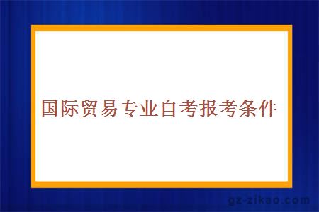國際貿易專(zhuān)業(yè)自考報考條件