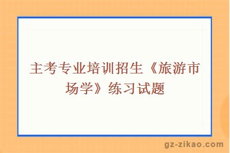 主考專(zhuān)業(yè)培訓招生《旅游市場(chǎng)學(xué)》練習試題