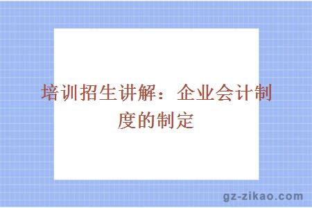培訓招生講解：企業(yè)會(huì )計制度的制定