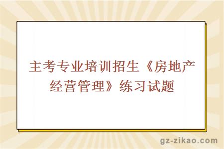 主考專(zhuān)業(yè)培訓招生《房地產(chǎn)經(jīng)營(yíng)管理》練習試題