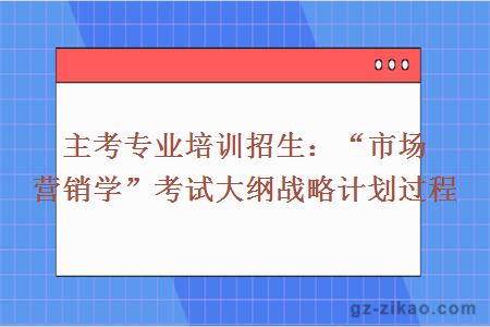 主考專(zhuān)業(yè)培訓招生：“市場(chǎng)營(yíng)銷(xiāo)學(xué)”考試大綱戰略計劃過(guò)程