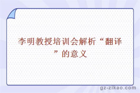 李明教授培訓會(huì )解析“翻譯”的意義