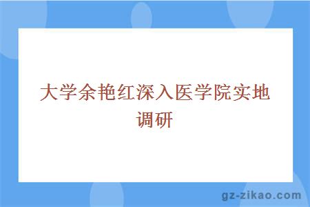 大學(xué)余艷紅深入醫學(xué)院實(shí)地調研