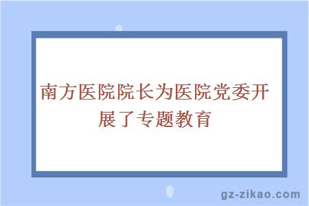南方醫院院長(cháng)為醫院黨委開(kāi)展了專(zhuān)題教育