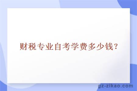 財稅專(zhuān)業(yè)自考學(xué)費多少錢(qián)?