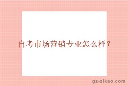 自考市場(chǎng)營(yíng)銷(xiāo)專(zhuān)業(yè)怎么樣？