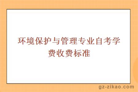 環(huán)境保護與管理專(zhuān)業(yè)自考學(xué)費收費標準