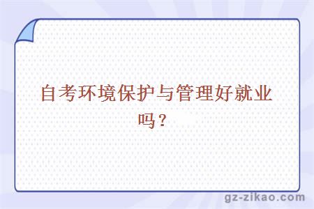 自考環(huán)境保護與管理好就業(yè)嗎？