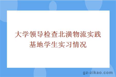 大學(xué)領(lǐng)導檢查北潢物流實(shí)踐基地學(xué)生實(shí)習情況