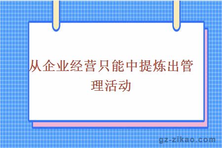 從企業(yè)經(jīng)營(yíng)只能中提煉出管理活動(dòng)