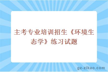 主考專(zhuān)業(yè)培訓招生《環(huán)境生態(tài)學(xué)》練習試題