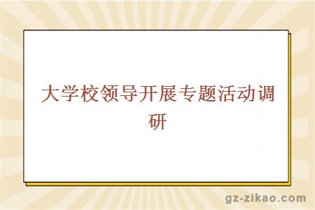 大學(xué)校領(lǐng)導開(kāi)展專(zhuān)題活動(dòng)調研