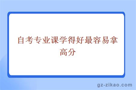 自考專(zhuān)業(yè)課學(xué)得好最容易拿高分