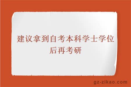 建議拿到自考本科學(xué)士學(xué)位后再考研