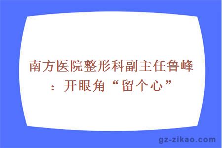 南方醫院整形科副主任魯峰：開(kāi)眼角“留個(gè)心”