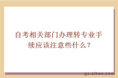 自考相關(guān)部門(mén)辦理轉專(zhuān)業(yè)手續應該注意些什么？