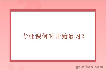 專(zhuān)業(yè)課何時(shí)開(kāi)始復習？
