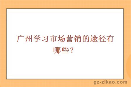 廣州學(xué)習市場(chǎng)營(yíng)銷(xiāo)的途徑有哪些？