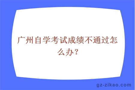 廣州自學(xué)考試成績(jì)不通過(guò)怎么辦？