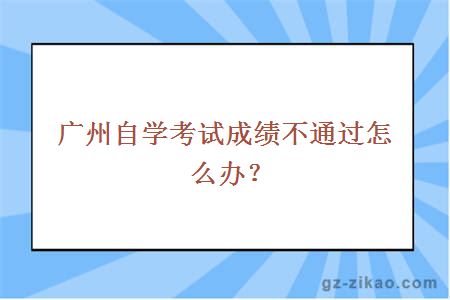 廣州自學(xué)考試成績(jì)不通過(guò)怎么辦？