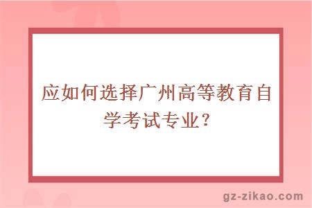 應如何選擇廣州高等教育自學(xué)考試專(zhuān)業(yè)?