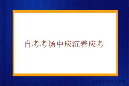 自考考場(chǎng)中應沉著(zhù)應考