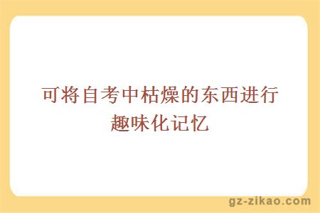 可將自考中枯燥的東西進(jìn)行趣味化記憶