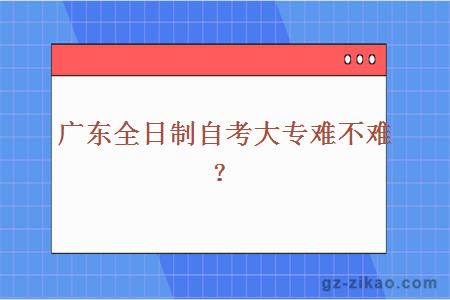 廣東全日制自考大專(zhuān)難不難？