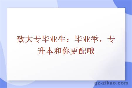 致大專(zhuān)畢業(yè)生：畢業(yè)季，專(zhuān)升本和你更配哦
