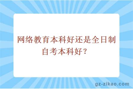 網(wǎng)絡(luò )教育本科好還是全日制自考本科好？