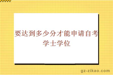 要達到多少分才能申請自考學(xué)士學(xué)位