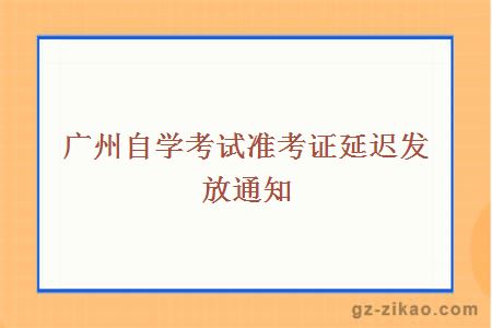 廣州自學(xué)考試準考證延遲發(fā)放通知