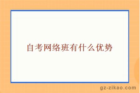 自考網(wǎng)絡(luò )班有什么優(yōu)勢