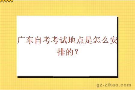 廣東自考考試地點(diǎn)是怎么安排的？