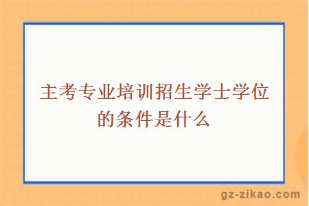 主考專(zhuān)業(yè)培訓招生學(xué)士學(xué)位的條件是什么
