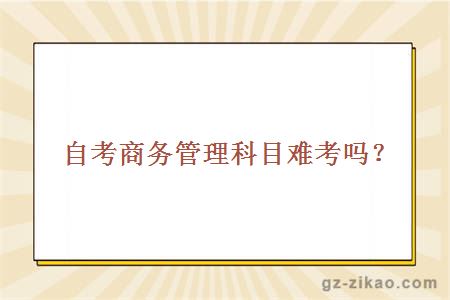 自考商務(wù)管理科目難考嗎？