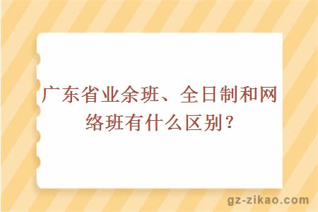 廣東省業(yè)余班、全日制和網(wǎng)絡(luò )班有什么區別？