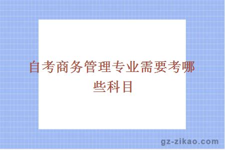 自考商務(wù)管理專(zhuān)業(yè)需要考哪些科目