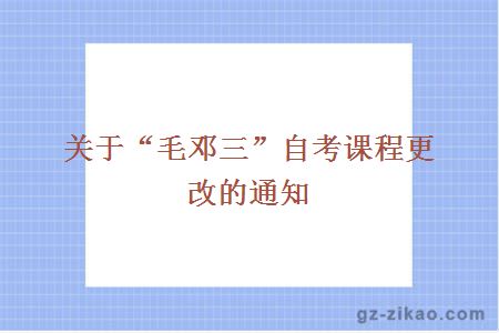 關(guān)于“毛鄧三”自考課程更改的通知