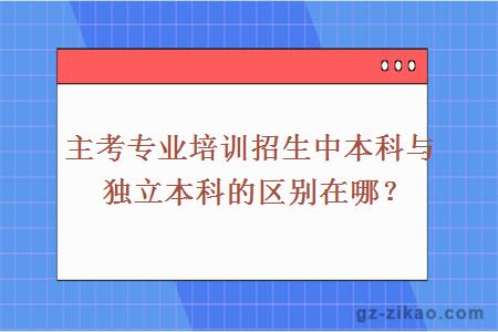 主考專(zhuān)業(yè)培訓招生中本科與獨立本科的區別在哪？