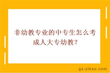 非幼教專(zhuān)業(yè)的中專(zhuān)生怎么考成人大專(zhuān)幼教？
