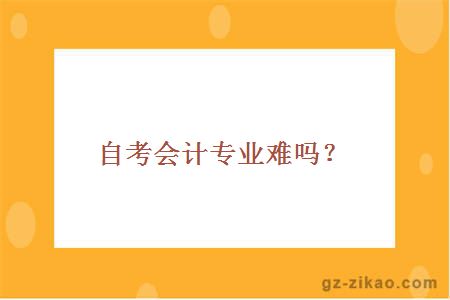 自考會(huì )計專(zhuān)業(yè)難嗎？