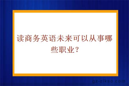 讀商務(wù)英語(yǔ)未來(lái)可以從事哪些職業(yè)？