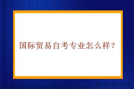 國際貿易自考專(zhuān)業(yè)怎么樣？