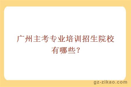 廣州主考專(zhuān)業(yè)培訓招生院校有哪些？