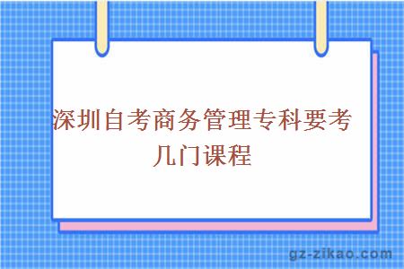 深圳自考商務(wù)管理專(zhuān)科要考幾門(mén)課程