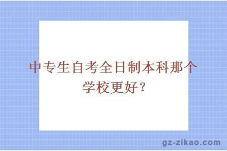 中專(zhuān)生自考全日制本科那個(gè)學(xué)校更好？