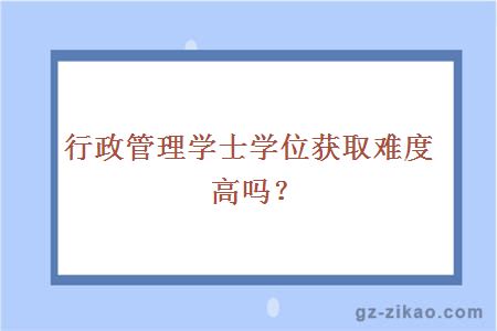行政管理學(xué)士學(xué)位獲取難度高嗎？