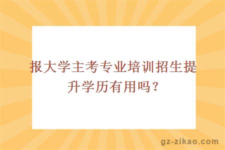 報大學(xué)主考專(zhuān)業(yè)培訓招生提升學(xué)歷有用嗎？