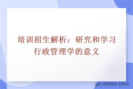 培訓招生解析：研究和學(xué)習行政管理學(xué)的意義